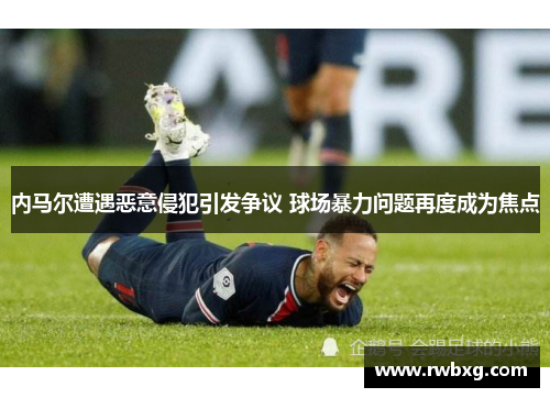 内马尔遭遇恶意侵犯引发争议 球场暴力问题再度成为焦点