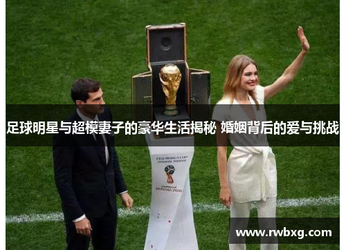 足球明星与超模妻子的豪华生活揭秘 婚姻背后的爱与挑战