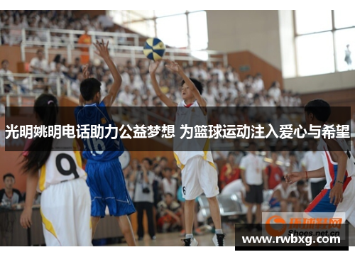 光明姚明电话助力公益梦想 为篮球运动注入爱心与希望