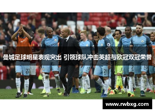 曼城足球明星表现突出 引领球队冲击英超与欧冠双冠荣誉