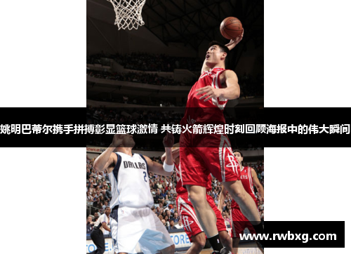 姚明巴蒂尔携手拼搏彰显篮球激情 共铸火箭辉煌时刻回顾海报中的伟大瞬间