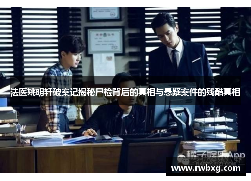 法医姚明轩破案记揭秘尸检背后的真相与悬疑案件的残酷真相