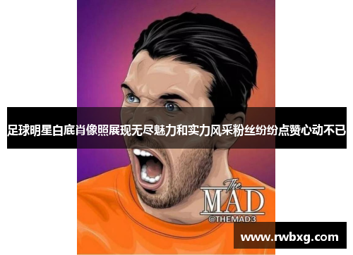 足球明星白底肖像照展现无尽魅力和实力风采粉丝纷纷点赞心动不已