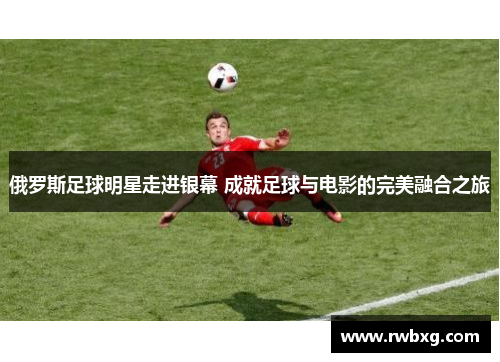 俄罗斯足球明星走进银幕 成就足球与电影的完美融合之旅