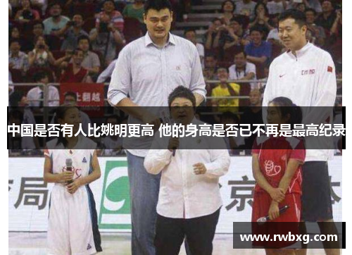 中国是否有人比姚明更高 他的身高是否已不再是最高纪录