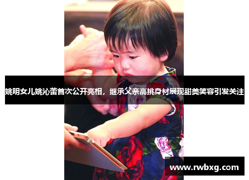 姚明女儿姚沁蕾首次公开亮相，继承父亲高挑身材展现甜美笑容引发关注