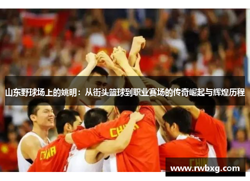 山东野球场上的姚明：从街头篮球到职业赛场的传奇崛起与辉煌历程