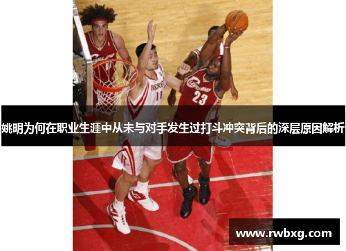 姚明为何在职业生涯中从未与对手发生过打斗冲突背后的深层原因解析