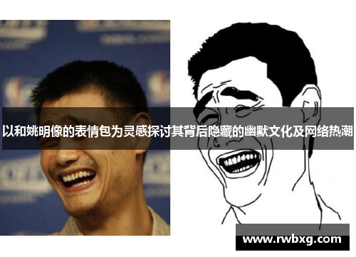 以和姚明像的表情包为灵感探讨其背后隐藏的幽默文化及网络热潮