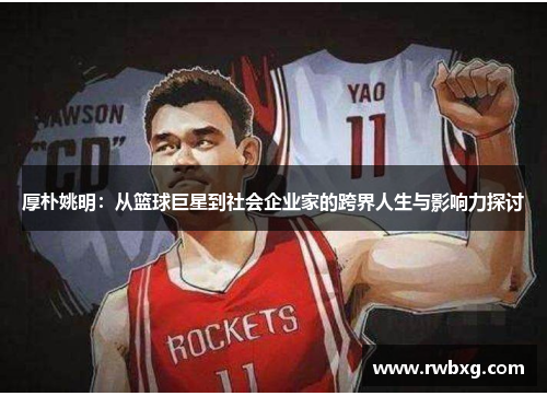 厚朴姚明：从篮球巨星到社会企业家的跨界人生与影响力探讨