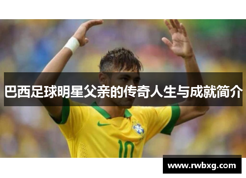 巴西足球明星父亲的传奇人生与成就简介