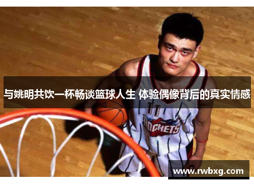 与姚明共饮一杯畅谈篮球人生 体验偶像背后的真实情感