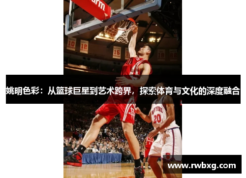 姚明色彩：从篮球巨星到艺术跨界，探索体育与文化的深度融合