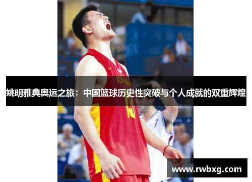 姚明雅典奥运之旅：中国篮球历史性突破与个人成就的双重辉煌