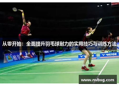 从零开始：全面提升羽毛球耐力的实用技巧与训练方法