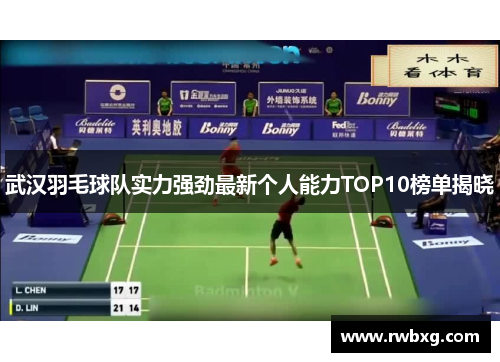 武汉羽毛球队实力强劲最新个人能力TOP10榜单揭晓