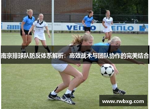 南京排球队防反体系解析：高效战术与团队协作的完美结合
