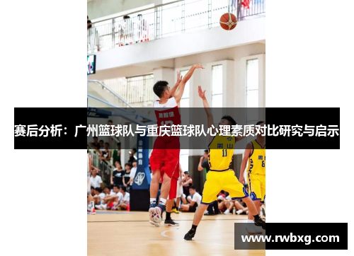 赛后分析：广州篮球队与重庆篮球队心理素质对比研究与启示