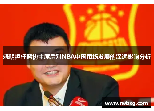姚明担任篮协主席后对NBA中国市场发展的深远影响分析