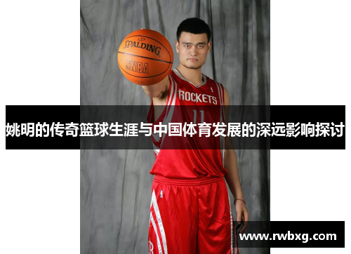 姚明的传奇篮球生涯与中国体育发展的深远影响探讨