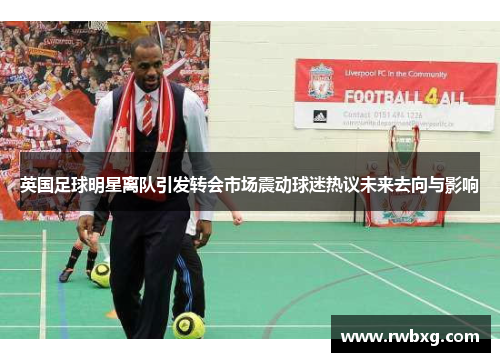 英国足球明星离队引发转会市场震动球迷热议未来去向与影响