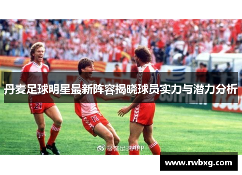 丹麦足球明星最新阵容揭晓球员实力与潜力分析