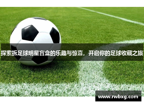 探索拆足球明星盲盒的乐趣与惊喜，开启你的足球收藏之旅