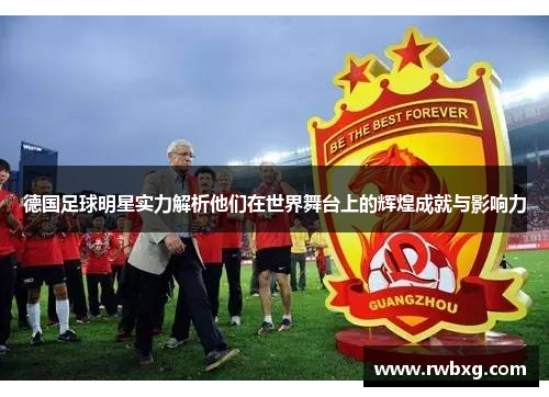 德国足球明星实力解析他们在世界舞台上的辉煌成就与影响力