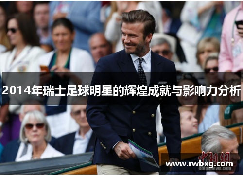 2014年瑞士足球明星的辉煌成就与影响力分析