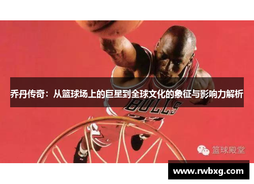 乔丹传奇：从篮球场上的巨星到全球文化的象征与影响力解析
