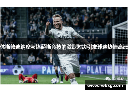 休斯敦迪纳摩与堪萨斯竞技的激烈对决引发球迷热情高涨