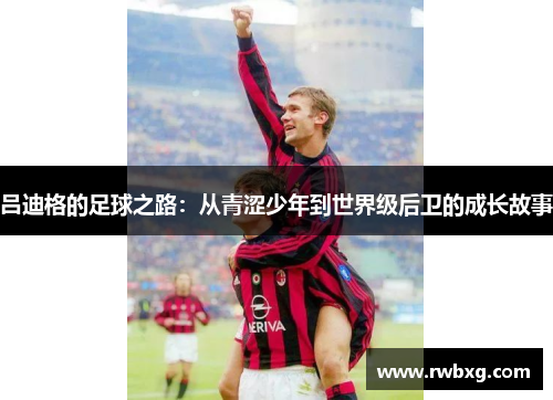 吕迪格的足球之路：从青涩少年到世界级后卫的成长故事
