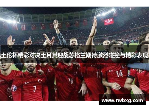 土伦杯精彩对决土耳其迎战苏格兰期待激烈碰撞与精彩表现