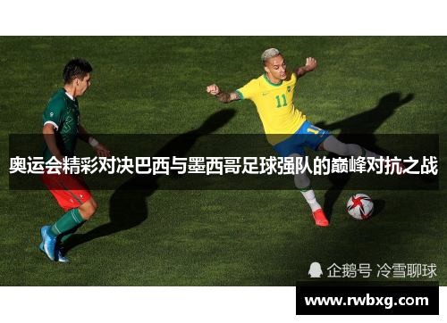奥运会精彩对决巴西与墨西哥足球强队的巅峰对抗之战