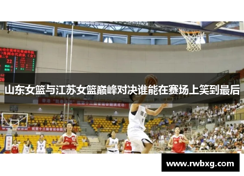 山东女篮与江苏女篮巅峰对决谁能在赛场上笑到最后