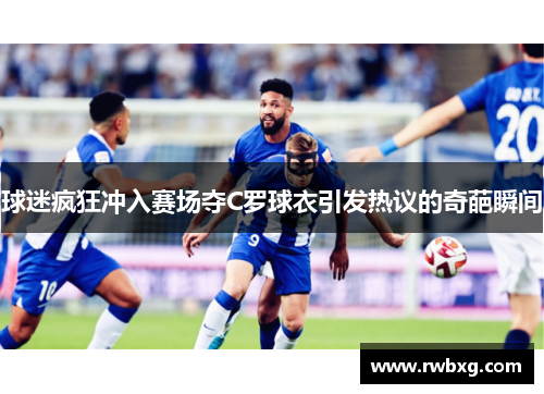 球迷疯狂冲入赛场夺C罗球衣引发热议的奇葩瞬间