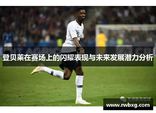 登贝莱在赛场上的闪耀表现与未来发展潜力分析
