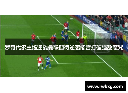 罗奇代尔主场迎战曼联期待逆袭能否打破强敌魔咒