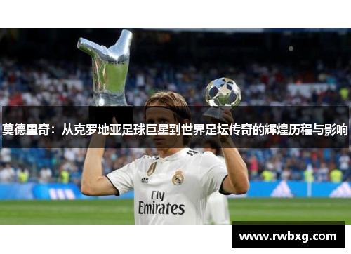 莫德里奇：从克罗地亚足球巨星到世界足坛传奇的辉煌历程与影响