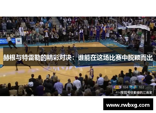 赫根与特雷勒的精彩对决：谁能在这场比赛中脱颖而出