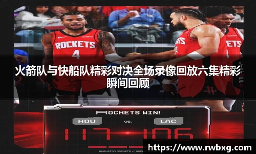 火箭队与快船队精彩对决全场录像回放六集精彩瞬间回顾