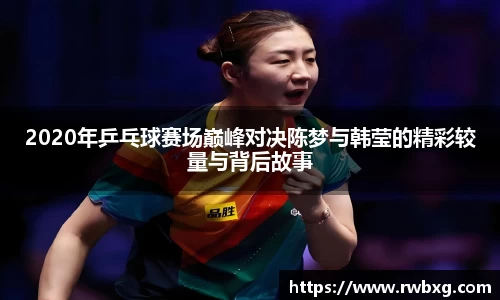 2020年乒乓球赛场巅峰对决陈梦与韩莹的精彩较量与背后故事