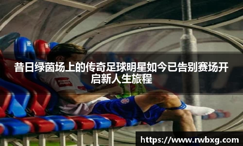 昔日绿茵场上的传奇足球明星如今已告别赛场开启新人生旅程