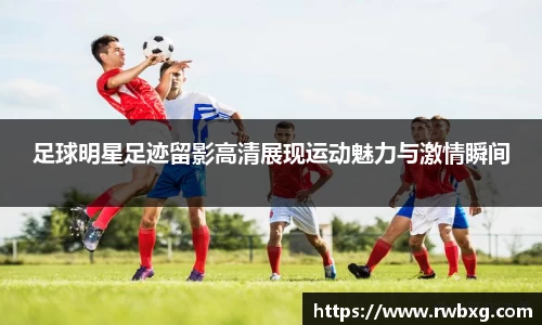 足球明星足迹留影高清展现运动魅力与激情瞬间