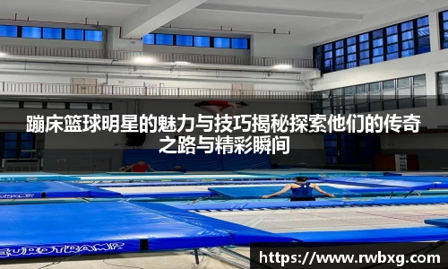 蹦床篮球明星的魅力与技巧揭秘探索他们的传奇之路与精彩瞬间